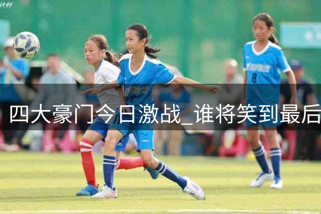四大豪门今日激战 谁将笑到最后？