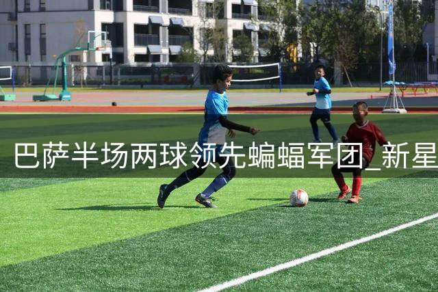 巴萨半场两球领先蝙蝠军团 新星闪耀费尔明建功