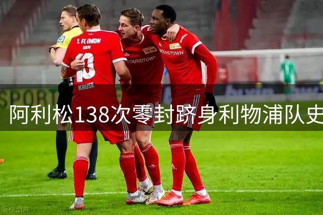 阿利松138次零封跻身利物浦队史门将前四