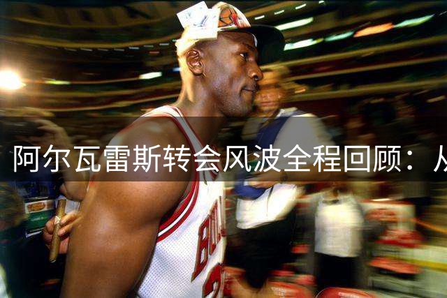 阿尔瓦雷斯转会风波全程回顾：从三月初到夏窗关闭的拉锯战