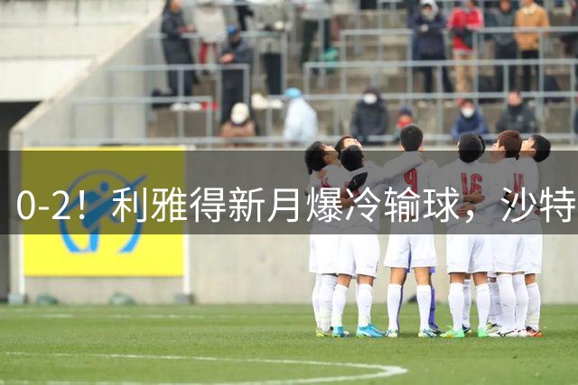 0-2！利雅得新月爆冷输球，沙特7000万标王2场0球0助，阿森纳赚翻